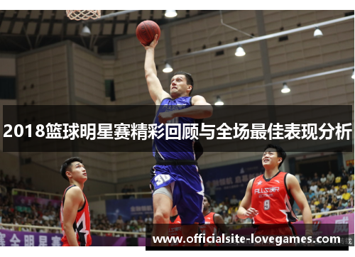 2018篮球明星赛精彩回顾与全场最佳表现分析