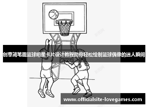 创意简笔画篮球明星卡片设计教程助你轻松绘制篮球偶像的迷人瞬间