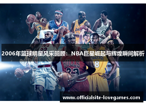 2006年篮球明星风采回顾：NBA巨星崛起与辉煌瞬间解析