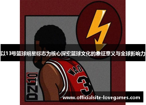 以13号篮球明星标志为核心探索篮球文化的象征意义与全球影响力
