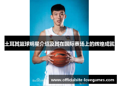土耳其篮球明星介绍及其在国际赛场上的辉煌成就