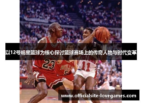 以12号明星篮球为核心探讨篮球赛场上的传奇人物与时代变革