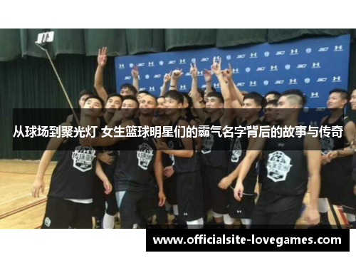从球场到聚光灯 女生篮球明星们的霸气名字背后的故事与传奇