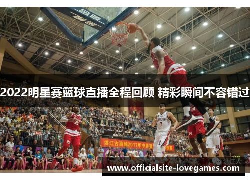 2022明星赛篮球直播全程回顾 精彩瞬间不容错过