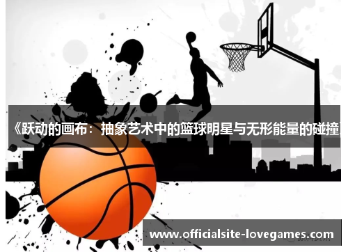 《跃动的画布：抽象艺术中的篮球明星与无形能量的碰撞》