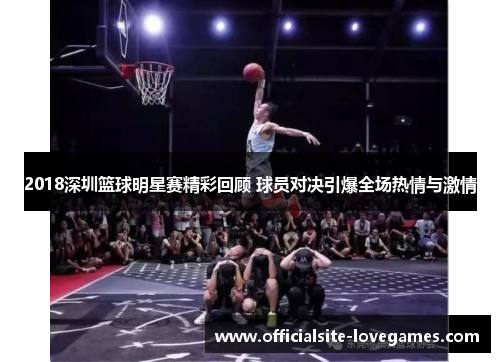 2018深圳篮球明星赛精彩回顾 球员对决引爆全场热情与激情