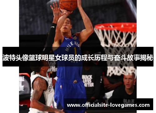波特头像篮球明星女球员的成长历程与奋斗故事揭秘