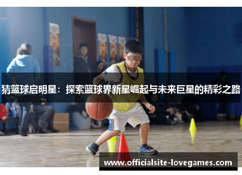 猜篮球启明星：探索篮球界新星崛起与未来巨星的精彩之路