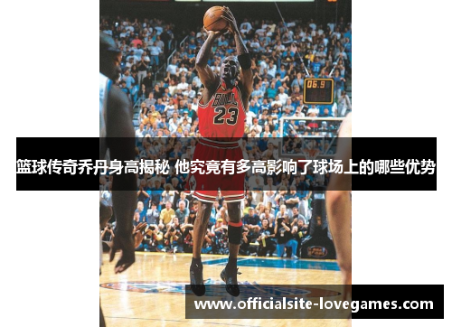 篮球传奇乔丹身高揭秘 他究竟有多高影响了球场上的哪些优势