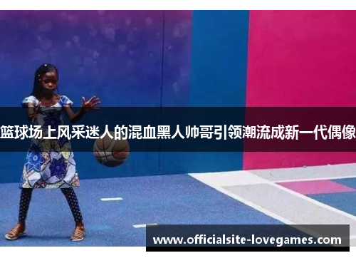 篮球场上风采迷人的混血黑人帅哥引领潮流成新一代偶像