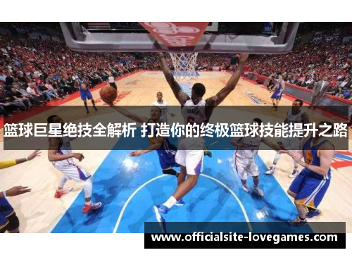 篮球巨星绝技全解析 打造你的终极篮球技能提升之路