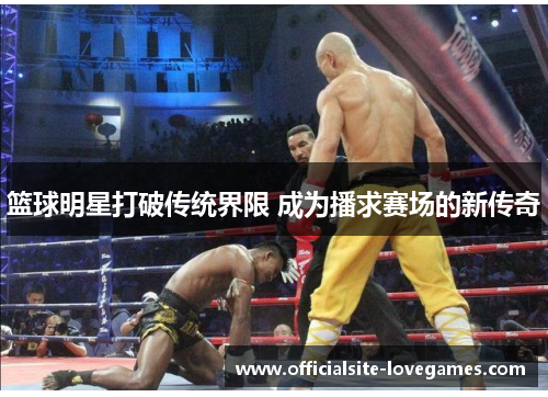 篮球明星打破传统界限 成为播求赛场的新传奇
