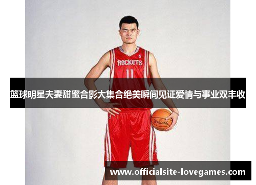篮球明星夫妻甜蜜合影大集合绝美瞬间见证爱情与事业双丰收