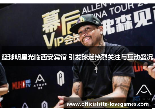 篮球明星光临西安宾馆 引发球迷热烈关注与互动盛况