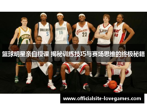 篮球明星亲自授课 揭秘训练技巧与赛场思维的终极秘籍
