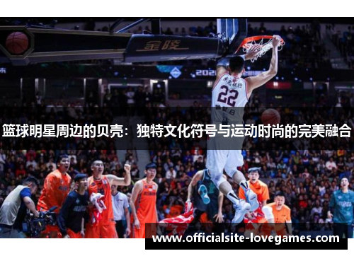 篮球明星周边的贝壳：独特文化符号与运动时尚的完美融合