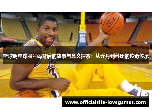 篮球明星球服号码背后的故事与意义探索：从乔丹到科比的传奇传承