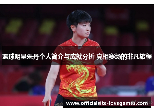 篮球明星朱丹个人简介与成就分析 亮相赛场的非凡旅程
