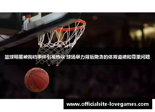 篮球明星被掏裆事件引发热议 球场暴力背后隐含的体育道德和尊重问题