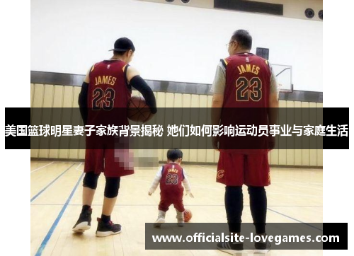美国篮球明星妻子家族背景揭秘 她们如何影响运动员事业与家庭生活