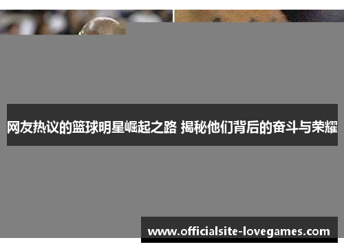 网友热议的篮球明星崛起之路 揭秘他们背后的奋斗与荣耀