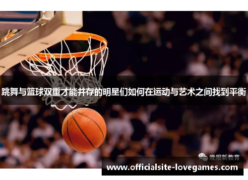 跳舞与篮球双重才能并存的明星们如何在运动与艺术之间找到平衡