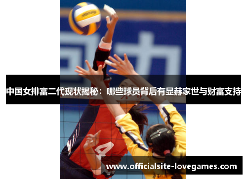 中国女排富二代现状揭秘：哪些球员背后有显赫家世与财富支持