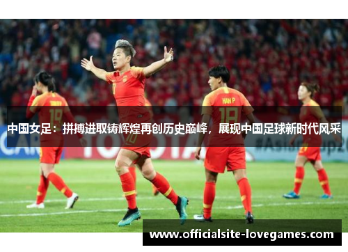 中国女足：拼搏进取铸辉煌再创历史巅峰，展现中国足球新时代风采