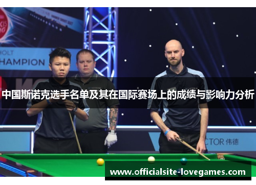 中国斯诺克选手名单及其在国际赛场上的成绩与影响力分析