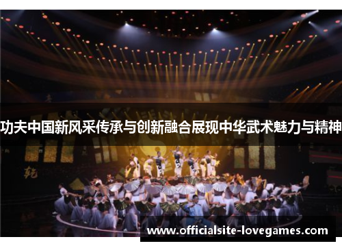 功夫中国新风采传承与创新融合展现中华武术魅力与精神