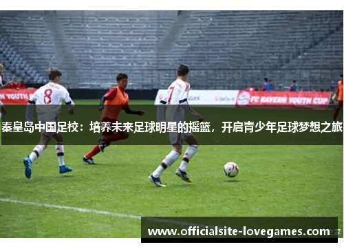 秦皇岛中国足校：培养未来足球明星的摇篮，开启青少年足球梦想之旅