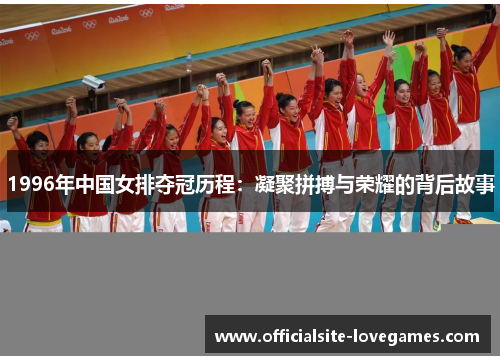 1996年中国女排夺冠历程：凝聚拼搏与荣耀的背后故事
