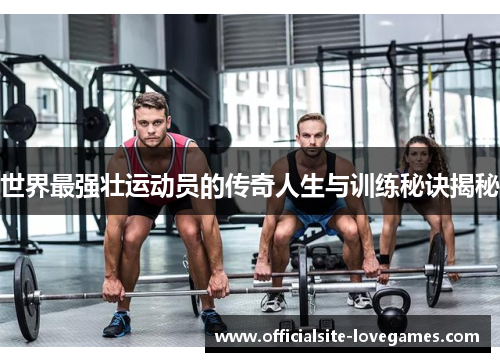 世界最强壮运动员的传奇人生与训练秘诀揭秘