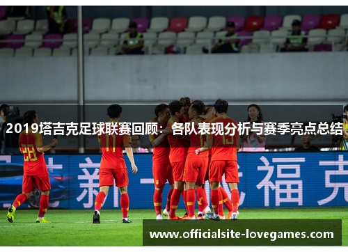 2019塔吉克足球联赛回顾：各队表现分析与赛季亮点总结