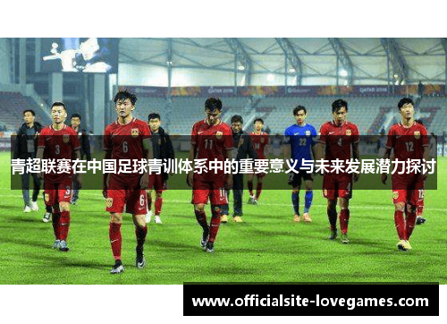 青超联赛在中国足球青训体系中的重要意义与未来发展潜力探讨